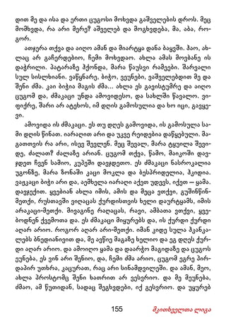 155 მკითხველთა ლიგა
დით მე და ისა და ერთი ცუგოსი მოხვდა გაშველების დროს. მეც
მომხვდა, რა არი მერე? აშველებ და მოგხვდება, მა, აბა, რო-
გორ.
ათჯერა თქვა და აიღო ამან და მიარტყა დანა ბაყვში. ჰაო, ახ-
ლაც არ გაჩერდებიო, ჩემი მოხვდაო. ახლა ამას მოვბანე ის
დაჭრილი. პატარაზე ჰქონდა, მარა წაუსვი რამეები. შარვალი
სულ სისლხიანი. ვაწყნარე, ბიჭო, ვეუნები, ვაშველებდით მე და
შენი ძმა. კაი ბიჭია მაგის ძმა... ახლა ეს გავისტუმრე და აიღო
ცუგომ და, ძმაკაცი უნდა ამოვიდესო, და სახლში წავალო. ვი-
ფიქრე, შარი არ ატეხოს, იმ დღის გამოსულია და ხო იცი, გავყე-
ვი.
ამოვიდა ის ძმაკაცი. ეს თუ დღეს გამოვიდა, ის გამოსულა სა-
მი დღის წინათ. იარაღით არი და უკვე რეიდებია დაწყებული. მა-
გათთვის რა არი, ისევ შევლენ. მეც შევალ, მარა ტყუილა შევი-
დე, ძალათ? ძალაზე არიან. ცუგომ თქვა, წამო, მაიკოში დავ-
ჯდეთ ჩვენ სამიო, კუპეში დავჯდეთო. ეს ძმაკაცი ნასროკალია
უგონზე, მარა ზონაში კაცი მოკლა და ბესპრიდელია, ჰკიდია.
ვაჟკაცი ბიჭი არი და, აემხელა იარაღი აქეთ უდევს, იქეთ – ყამა.
დავჯექით. ყვებიან ახლა იმის, ამის და მეცა ვთქვი, გუშინწინ-
მეთქი, რუსთავში ვიღაცას ქურდისთვის ხელი დაურტყამს, იმის
არაკაცი-მეთქი. მივაგინე რაღაცას, რავი, ამბათა ვთქვი, ყვე-
ბოდნენ ქვემოთა და. ეს ძმაკაცი მიყურებს და, ის ქურდი ქურდი
აღარ არიო. როგორ აღარ არი-მეთქი. იმან კიდე სულა ჰკანკა-
ლებს ბნედიანივით და, მე ავწიე მაგაზე ხელიო და ეგ დღეს ქურ-
დი აღარ არიო. და ამოიღო ყამა და დაარჭო მაგიდაზე და ცუგოს
ეუნება, ეს ვინ არი შენიო, და, ჩემი ძმა არიო, ცუგომ ეგრე პირ-
დაპირ უთხრა, კაცურათ, რაც არი სინამდვილეში. და ამან, მეო,
ახლა პროსტომც შენი ხათრით არ ვესვრიო. და მე მეუნება,
ძმაო, ამ წუთიდან, სადაც შეგხვდები, იქ გესვრიო. და უყურებ
 
