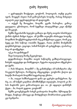 18 მკითხველთა ლიგა
ღამე მეოთხე
– ყურადღება მიაქციეთ, უოტსონ, პოლიციას, თუნდ ვაკისა
იყოს, ზოგჯერ ისეთი რამ გამოეპარება ხოლმე, რასაც მახვილი
თვალის კაცი უყურადღებოდ არ დატოვებს.
– თქვენ მე მაოცებთ, ჰოლმს. გვამი ნაპოვნია, გამოკ-
ვლეულია. ცნობილია, რომ ბედშავი ახალგაზრდა კაცი აწამეს
და მოკლეს.
ჩემმა მეგობარმა ხელები გაშალა და მერე თავისი სპარსული
ქოშის ძებნას მიჰყო ხელი. ამ ქოშში თუთუნს ინახავდა ხოლმე.
ჰოლმსის მოუწესრიგებლობამ ისე გამიწვრილა გული, რომ გავ-
ბედე და მის საწოლ ოთახში შევედი, რათა ქოშის მოძებნაში
დავხმარებოდი. ვიცოდი, სანამ ჩიბუხს არ გასტენიდა, ლაპარაკ-
საც არ დაიწყებდა.
იქ კი რა დამიხვდა?
შავი სათვალე მაინც მკეთებოდა.
დედიშობილა ჰოლმსი თავის საწოლზე გაშხლართულიყო,
ჩიბუხს აფუტებდა და მიბნედილი, ნეტარი თვალებით აშტერებო-
და ჭერს.
– რას სჩადით, ჰოლმს? – მე გამახსენდა იმ საზიზღარი ამე-
რიკელის წერილი, რომელიც ამტკიცებდა, უოტსონი ქალია და
ბილწი მორალის ჰოლმსს საყვარლად უზისო.
– ჰა, აიღეთ სამზარეულოს დანა და ყურები დამაჭერით. მე-
რე, აი, იმ საწერ-კალმით ამომჩიჩქნეთ თვალები, ბოლოს კი მი-
სის ჰადსონს უთო გამოართვით და, აი, ეს ადგილი დამიჩეჩ-
ქვეთ... ჰა, რაღას უცდით, უოტსონ?
ჩემმა გაოგნებულმა სახემ გაახალისა ჰოლმსი. სწრაფად წა-
მოჯდა, ნიფხავი ამოიცვა და მოხდენილი მოძრაობით გადაინას-
კვა ხვანჯარი.
 