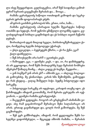 24 მკითხველთა ლიგა
ლა ისევ შეუყვარდათ. გულსატკენია, არა? შენ საიდანღა გამოძ-
ვერი? სურათს გავუგზავნი მერაბას და... მოიცა...
რამაზა ყურაბელიძე საწოლი ოთახიდან გამოდის და სეკრე-
ტერის უჯრაში ფოტოაპარატს ეძებს.
ამ დროს გაისმის გასროლის ხმა. ერთი, ორი, სამი...
რამაზა ყურაბელიძე აპარატით ხელში შევარდება საწოლ
ოთახში და ხედავს, რომ უცნობი ყმაწვილი ლოგინზე აგდია, გუ-
ლისფიცრიდან სისხლი გადმოსდის და ეს სისხლი თეთრ ზეწარს
ღებავს.
შორიახლოს დგას მთლად სველი, პირსახოცშემოხვეული ქა-
ლი, რომელსაც ხელში პისტოლეტი უჭირავს.
– ესღა გვაკლდა, – ბუტბუტებს ქმარი, – ეს რა ქენი, ეკა?
ქალი დაბნეულია.
– შენ ბრიუსელში არა ხარ? – ეკითხება კაცს.
– ჩამოვედი, ეკა, – ეღიმება კაცს, – და, აი, რა დამახვედრე.
ის არ გეყოფოდა, რომ შენს მობილურზე სულ მერაბას ნომრები
იწერება? წაშალე მაინც... ახლა კიდევ ეს ბავშვი, მკვდარი...
– ვინ ბავშვი? ვინ არის ეს? – ამბობს ეკა, – ახლავე პოლიცი-
ას გამოუძახე. მე ვბანაობდი. კარის ხმა შემომესმა, გამოვედი
და რას ვხედავ... ვიღაც შიშველი ბიჭი. ბედზე პისტოლეტი იდო
სარკეზე.
– პისტოლეტი სარკეზე არ იდებოდა. კარადის თავზე იდო. ეს
წარმოდგენა იმიტომ გაითამაშე, რომ მერაბა ჟურულმა არ იეჭ-
ვიანოს, – ეღიმება რამაზა ყურაბელიძეს.
– მაკუცუნას გეფიცები. როგორ არ გრცხვენია? აბაზანაში ვი-
ყავი. ასე რამ გაგაბოროტა? მერაბიკო შენი სალაპარაკო არ
არის. ერთად გავიზარდეთ და, ცოლს რომ გაშორდება, მე შენ
გაგშორდები.
– შენ ვერ გამშორდები, იმიტომ, რომ ყველაფერი შენს სა-
ხელზეა გაფორმებული, – მტკიცედ ამბობს რამაზა, – მერაბას
 