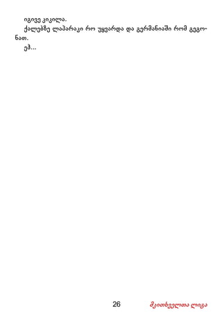 26 მკითხველთა ლიგა
იგივე კიკილა.
ქალებზე ლაპარაკი რო უყვარდა და გერმანიაში რომ გეგო-
ნათ.
ეჰ...
 