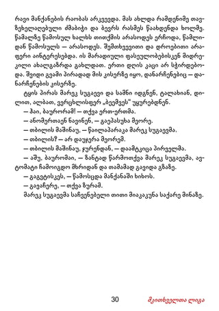 30 მკითხველთა ლიგა
რავი მანქანების რაობას არკვევდა. მას ახლდა რამდენიმე თავ-
ზეხელაღებული ძმაბიჭი და ბევრს რასმეს წაახდენდა ხოლმე.
წამალზე წამოსულ ხალხს თითქმის არასოდეს ერჩოდა, წამლი-
დან წამოსულს – არასოდეს. შემთხვევითი და დროებითი არა-
ფერი აინტერესებდა. ის მარადიული ფასეულობებისკენ მიდრე-
კილი ახალგაზრდა გახლდათ. ერთი დღის კაცი არ სჭირდებო-
და. შვიდი გვამი პირადად მის კისერზე იყო, დანარჩენებიც – და-
ნარჩენების კისერზე.
ტყის პირას მარეკ სუგაევი და სამნი იდგნენ, ტალახიან, დი-
ლით, ალბათ, ვერცხლისფერ „ბეემვეს“ უყურებდნენ.
– ჰაი, ბაურორამ! – თქვა ერთ-ერთმა.
– ანომერთაენ ნავინენ, – გაეპასუხა მეორე.
– თბილის მაშინაუ, – წაილაპარაკა მარეკ სუგაევმა.
– თბილის? – არ დაუჯერა მეორემ.
– თბილის მაშინაუ, ჯურენდან, – დაამტკიცა პირველმა.
– აშუ, ბაურომაი, – ზანტად წარმოთქვა მარეკ სუგაევმა, ავ-
ტომატი ჩამოიგდო მხრიდან და თამამად გავიდა გზაზე.
– გაგვტისკეს, – წამოსცდა მანქანაში ხიხოს.
– გავაჩერე, – თქვა ზურამ.
მარეკ სუგაევმა საჩვენებელი თითი მიაკაკუნა საქარე მინაზე.
 