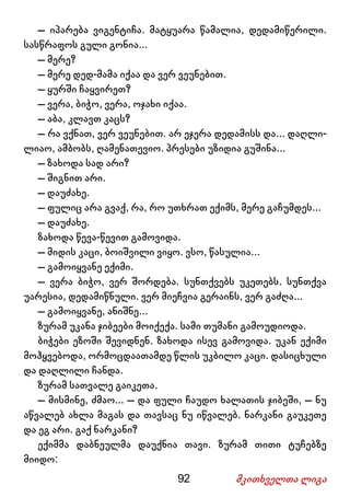 92 მკითხველთა ლიგა
– იპარება ვიგენტიჩა. მატყუარა წამალია, დედამიწერილი.
სასწრაფოს გული გონია...
– მერე?
– მერე დედ-მამა იქაა და ვერ ვეუნებით.
– ყურში ჩაყვირეთ?
– ვერა, ბიჭო, ვერა, ოჯახი იქაა.
– აბა, კლავთ კაცს?
– რა ვქნათ, ვერ ვეუნებით. არ ეჯერა დედამისს და... დაღლი-
ლიაო, ამბობს, ღამენათევიო. პრესები უზიდია გუშინა...
– ზახოდა სად არი?
– შიგნით არი.
– დაუძახე.
– ფულიც არა გვაქ, რა, რო უთხრათ ექიმს, მერე გაჩუმდეს...
– დაუძახე.
ზახოდა წევა-წევით გამოვიდა.
– მიდის კაცი, ბოიშვილი ვიყო. ვსო, წასულია...
– გამოიყვანე ექიმი.
– ვერა ბიჭო, ვერ შორდება. სუნთქვებს უკეთებს. სუნთქვა
უარესია, დედამიწნული. ვერ მიეჩვია გერაინს, ვერ გაძღა...
– გამოიყვანე, ანიშნე...
ზურამ უკანა ჯიბეები მოიქექა. სამი თუმანი გამოუდიოდა.
ბიჭები ეზოში შევიდნენ. ზახოდა ისევ გამოვიდა. უკან ექიმი
მოჰყვებოდა, ორმოცდაათამდე წლის უკბილო კაცი. დასიცხული
და დაღლილი ჩანდა.
ზურამ სათვალე გაიკეთა.
– მისმინე, ძმაო... – და ფული ჩაუდო ხალათის ჯიბეში, – ნუ
აწვალებ ახლა მაგას და თავსაც ნუ იწვალებ. ნარკანი გაუკეთე
და ეგ არი. გაქ ნარკანი?
ექიმმა დაბნეულმა დაუქნია თავი. ზურამ თითი ტუჩებზე
მიიდო:
 