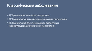 Классификация заболевания
• 1) Хроничекая язвенная пиодермия
• 2) Хроническая язвенно-вегетирующая пиодермия
• 3) Хроническая абсцедирующая пиодермия
(скрофулодерматоподобная пиодермия)
 