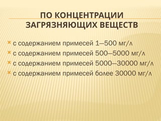 ПО КОНЦЕНТРАЦИИ
ЗАГРЯЗНЯЮЩИХ ВЕЩЕСТВ
 с содержанием примесей 1—500 мг/л
 с содержанием примесей 500—5000 мг/л
 с содержанием примесей 5000—30000 мг/л
 с содержанием примесей более 30000 мг/л
 
