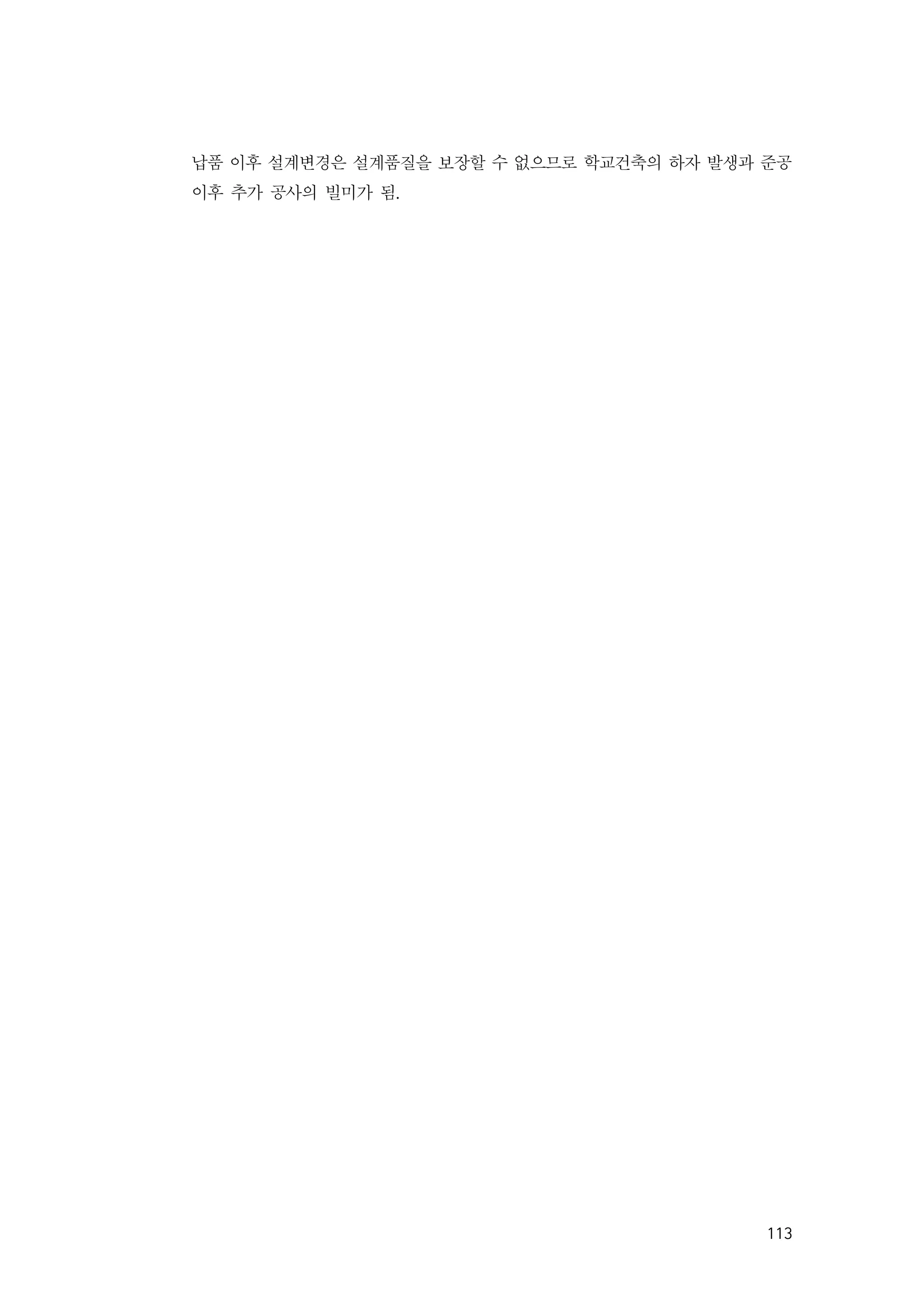 113
납품 이후 설계변경은 설계품질을 보장할 수 없으므로 학교건축의 하자 발생과 준공
이후 추가 공사의 빌미가 됨.
 
