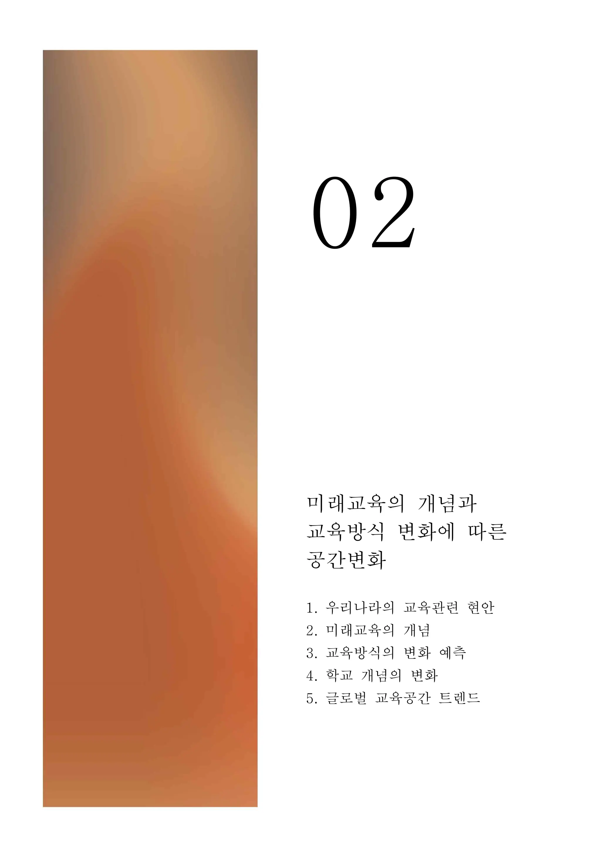 02
미래교육의 개념과
교육방식 변화에 따른
공간변화
1. 우리나라의 교육관련 현안
2. 미래교육의 개념
3. 교육방식의 변화 예측
4. 학교 개념의 변화
5. 글로벌 교육공간 트렌드
 