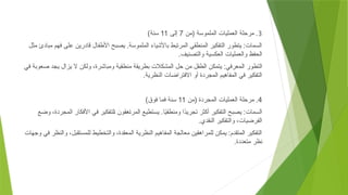 3
‫(من‬ ‫الملموسة‬ ‫العمليات‬ ‫مرحلة‬ .
7
‫إلى‬
11
)‫سنة‬
‫مثل‬ ‫مبادئ‬ ‫فهم‬ ‫على‬ ‫قادرين‬ ‫األطفال‬ ‫يصبح‬ .‫الملموسة‬ ‫باألشياء‬ ‫المرتبط‬ ‫المنطقي‬ ‫التفكير‬ ‫يتطور‬ :‫السمات‬
.‫والتصنيف‬ ‫العكسية‬ ‫والعمليات‬ ‫الحفظ‬
‫في‬ ‫صعوبة‬ ‫يجد‬ ‫يزال‬ ‫ال‬ ‫ولكن‬ ،‫ومباشرة‬ ‫منطقية‬ ‫بطريقة‬ ‫المشكالت‬ ‫حل‬ ‫من‬ ‫الطفل‬ ‫يتمكن‬ :‫معرفي‬+‫ل‬‫ا‬ ‫التطور‬
.‫النظرية‬ ‫االفتراضات‬ ‫أو‬ ‫المجردة‬ ‫المفاهيم‬ ‫في‬ ‫التفكير‬
4
‫(من‬ ‫المجردة‬ ‫العمليات‬ ‫مرحلة‬ .
11
)‫فوق‬ ‫فما‬ ‫سنة‬
‫وضع‬ ،‫المجردة‬ ‫األفكار‬ ‫في‬ ‫لتفكير‬+‫ا‬ ‫هقون‬+‫ا‬‫المر‬ ‫يستطيع‬ .‫ا‬ً
‫ي‬‫ومنطق‬ ‫ًا‬
‫د‬‫تجري‬ ‫أكثر‬ ‫التفكير‬ ‫يصبح‬ :‫السمات‬
.‫النقدي‬ ‫والتفكير‬ ،‫الفرضيات‬
‫وجهات‬ ‫في‬ ‫والنظر‬ ،‫للمستقبل‬ ‫والتخطيط‬ ،‫المعقدة‬ ‫النظرية‬ ‫المفاهيم‬ ‫معالجة‬ ‫للمراهقين‬ ‫يمكن‬ :‫المتقدم‬ ‫التفكير‬
.‫متعددة‬ ‫نظر‬
 