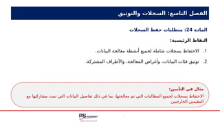 ‫والتوثيق‬ ‫السجالت‬ :‫التاسع‬ ‫الفصل‬
‫المادة‬
24
‫السجالت‬ ‫حفظ‬ ‫متطلبات‬ :
‫الرئيسية‬ ‫النقاط‬
:
.1
.‫البيانات‬ ‫معالجة‬ ‫أنشطة‬ ‫لجميع‬ ‫شاملة‬ ‫بسجالت‬ ‫االحتفاظ‬
.2
.‫المشتركة‬ ‫واألطراف‬ ،‫المعالجة‬ ‫وأغراض‬ ،‫البيانات‬ ‫فئات‬ ‫توثيق‬
‫التأمين‬ ‫في‬ ‫مثال‬
:
‫مع‬ ‫مشاركتها‬ ‫تمت‬ ‫التي‬ ‫البيانات‬ ‫تفاصيل‬ ‫ذلك‬ ‫في‬ ‫بما‬ ،‫معالجتها‬ ‫تم‬ ‫التي‬ ‫المطالبات‬ ‫لجميع‬ ‫بسجالت‬ ‫االحتفاظ‬
.‫الخارجيين‬ ‫المقيمين‬
 