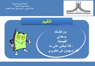‫السعودية‬ ‫العربية‬ ‫المملكة‬
‫جامعة‬
‫الشمالية‬ ‫الحدود‬
‫كلية‬
‫النفسية‬ ‫الصحة‬ ‫تمريض‬ ‫قسم‬ – ‫التمريض‬
‫التقييم‬
‫فضلك‬ ‫من‬
‫يسعدني‬
‫تقييميك‬
‫به‬ ّ
‫علي‬ ‫تبخلي‬ ‫فال‬ ،
‫ي‬E‫ر‬‫تطوي‬ ‫في‬ ‫تسهمين‬ ‫فقد‬
 