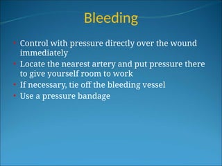 Bleeding
• Control with pressure directly over the wound
immediately
• Locate the nearest artery and put pressure there
to give yourself room to work
• If necessary, tie off the bleeding vessel
• Use a pressure bandage
 