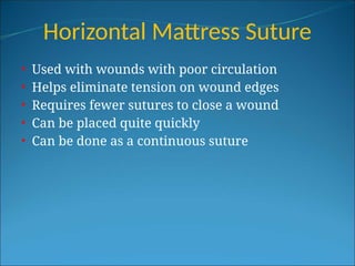 Horizontal Mattress Suture
• Used with wounds with poor circulation
• Helps eliminate tension on wound edges
• Requires fewer sutures to close a wound
• Can be placed quite quickly
• Can be done as a continuous suture
 