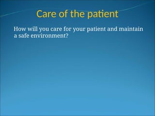 Care of the patient
How will you care for your patient and maintain
a safe environment?
 