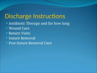 Discharge Instructions
 Antibiotic Therapy and for how long
 Wound Care
 Return Visits
 Suture Removal
 Post Suture Removal Care
 