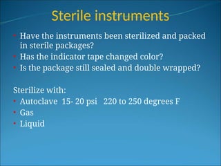 Sterile instruments
• Have the instruments been sterilized and packed
in sterile packages?
• Has the indicator tape changed color?
• Is the package still sealed and double wrapped?
Sterilize with:
• Autoclave 15- 20 psi 220 to 250 degrees F
• Gas
• Liquid
 