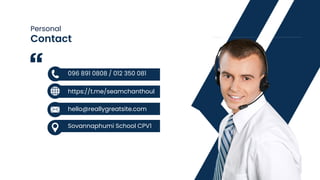 Contact
Personal
hello@reallygreatsite.com
Sovannaphumi School CPV1
096 891 0808 / 012 350 081
https://t.me/seamchanthoul
 