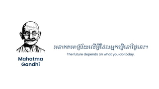 Mahatma
Gandhi
The future depends on what you do today.
អនា្ត្អាគស័យជ ើអវីស្ដ្ អនកជ្វើជៅនងៃជនឹះ។
 