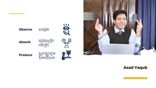 Produce
Asad Yaqub
Observe
Absorb
សជងកត្
ជរៀនសូគត្/
កត្់គតា
សួរ/ចូ រួម
ស្ចករំស្ ក
 