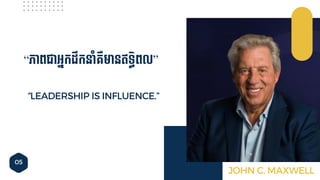 05
“LEADERSHIP IS INFLUENCE.”
“ភាពជាអ្នកដឹកនាាំគ្ឺមានឥទធិពល”
JOHN C. MAXWELL
 
