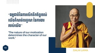62
“The nature of our motivation
determines the character of our
work.”
“្មមជាតិននកា ទ្លើកទឹកែិតត បស់
ទ្យើងកាំណ្ត់លកខណ្ៈននកា ងា
បស់ទ្យើង”
DALAI LAMA
 