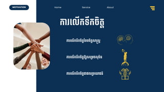 Home Service About
MOTIVATION
កា ទ្លើកទឹកែិតត
កា ទ្លើកទឹកែិតតចបបែិតតសស្រសត
កា ទ្លើកទឹកែិតតឱ៊ាយសទ្ម្មែសុបិន
កា ទ្លើកទឹកែិតតជាផ្លម្បទ្យាជន៍
 