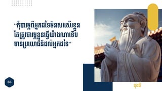 66
“កុាំបា មភពីអ្នកដនទមិនស ទ្សើ ខលួន
ចតម្តូវបា មភខលួនទ្្វើយា៊ាងោទ្ទើប
មានម្បទ្យាជន៍ដល់អ្នកដនទ”
ខុងជឺ
 