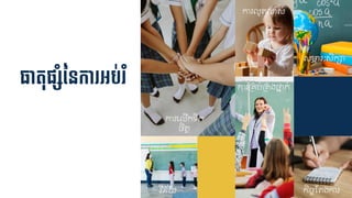 ធាតុផ្៊ាសាំននកា អ្ប់ ំ
ការជ ើកទរក
ចិត្ត
ការ ូត្លាស់
សមាភ្រៈសិក្ា
វិន័យ
ការគ្ប់គ្ងថ្ន្ក់
កិចចស្ត្ងការ
 