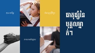 ធាតុផ្៊ាសាំនន
បុគ្គលមាន៊ា
ក់ៗ
្ុណត្នម្
ភាសាអង់ជ្្ស
ំនាញគបរក្ា
 