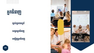 83
អ្នកជាំនាញ
វគ្គសិក៊ាាខងទ្ម្ៅ
សទ្ងេតអ្នកជាំនាញ
អ្ទ្ញ្ជើញអ្នកជាំនាញ
 