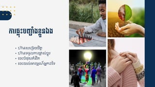 កា ្លុេះបញ្៊ាាំងខលួនឯង
• ហា្នសជគមចចិត្ត
• ហា្នទទួ ការផ្ល្ស់បតូរ
• ជចឹះបំ្ុស្ំនិត្
• ជចឹះយ ់អារមមណ៍អនកដ្នទ
 