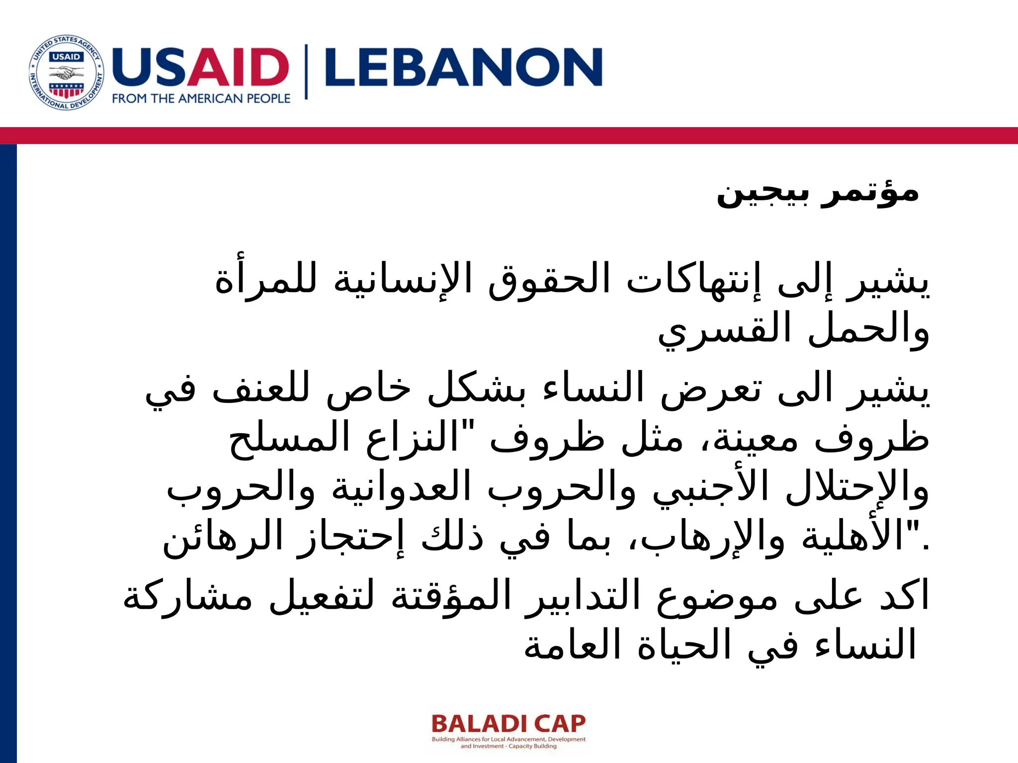 ‫للمرأة‬ ‫اإلنسانية‬ ‫الحقوق‬ ‫إنتهاكات‬ ‫إلى‬ ‫يشير‬
‫القسري‬ ‫والحمل‬
‫في‬ ‫للعنف‬ ‫خاص‬ ‫بشكل‬ ‫النساء‬ ‫تعرض‬ ‫الى‬ ‫يشير‬
"
‫المسلح‬ ‫النزاع‬ ‫ظروف‬ ‫مثل‬ ،‫معينة‬ ‫ظروف‬
‫والحروب‬ ‫العدوانية‬ ‫والحروب‬ ‫األجنبي‬ ‫واإلحتالل‬
‫الرهائن‬ ‫إحتجاز‬ ‫ذلك‬ ‫في‬ ‫بما‬ ،‫واإلرهاب‬ ‫"األهلية‬.
‫مشاركة‬ ‫لتفعيل‬ ‫المؤقتة‬ ‫التدابير‬ ‫موضوع‬ ‫على‬ ‫اكد‬
‫العامة‬ ‫الحياة‬ ‫في‬ ‫النساء‬
‫بيجين‬ ‫مؤتمر‬
 