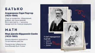 У сім’ї народилося
3 дітей:
‣ Шелл
‣ Вільям
‣ Дейві
Померла від туберкульозу,
коли Вільяму було 3 роки
Донька відомого журналіста
та противника рабства
Мері Джейн Вірджинія Свейн
(1833–1865)
М а т и
Лікар за професією, обдарований,
добрий, але трохи дивний.
Його пристрасть — механіка,
заради якої він покинув медицину
Алджернон Сідні Портер
(1825–1888)
Б А Т Ь К о
 