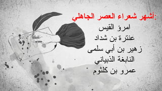 ‫الجاهلي‬ ‫العصر‬ ‫شعراء‬ ‫أشهر‬:
‫القيس‬ ‫امرؤ‬
‫شداد‬ ‫بن‬ ‫عنترة‬
‫سلمى‬ ‫أبي‬ ‫بن‬ ‫زهير‬
‫الذبياني‬ ‫النابغة‬
‫كلثوم‬ ‫بن‬ ‫عمرو‬
 