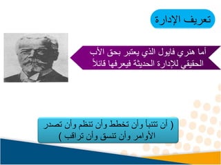 ‫اإلدارة‬ ‫تعريف‬
‫األب‬ ‫بحق‬ ‫يعتبر‬ ‫الذي‬ ‫فايول‬ ‫هنري‬ ‫أما‬
ً‫ال‬‫قائ‬ ‫فيعرفها‬ ‫الحديثة‬ ‫لإلدارة‬ ‫الحقيقي‬
(
‫تصدر‬ ‫وأن‬ ‫تنظم‬ ‫وأن‬ ‫تخطط‬ ‫وأن‬ ‫تتنبأ‬ ‫أن‬
‫تراقب‬ ‫وأن‬ ‫تنسق‬ ‫وأن‬ ‫األوامر‬
)
 