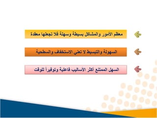 ‫معقدة‬ ‫تجعلها‬ ‫فال‬ ‫وسهلة‬ ‫بسيطة‬ ‫والمشاكل‬ ‫األمور‬ ‫معظم‬
‫والسطحية‬ ‫االستخفاف‬ ‫تعني‬ ‫ال‬ ‫والتبسيط‬ ‫السهولة‬
‫للوقت‬ ً‫ا‬‫وتوفير‬ ‫فاعلية‬ ‫األساليب‬ ‫أكثر‬ ‫الممتنع‬ ‫السهل‬
 