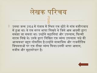 
 उनका जन्म 1914 में पंजाब में स्थित एक छोटे से गांव वजीराबाद
में हुआ था। वे एक सरल भाषा लिखते थे जिसे आम आदमी द्वारा
समझा जा सकता था। उन्होंने कहानियां और उपन्यास, फिल्मी
नाटक लिखे थे। उनके द्वारा लिखित एक व्यंग्य उपन्यास 'गधे की
आत्मकथा' बहुत लोकप्रिय है।उन्होंने सामाजिक और राजनीतिक
विषमताओं पर एक तीखा व्यंग्य किया।उनकी भाषा आसान,
सजीव और मुहावरेदार है।
लेखक परिचय
 