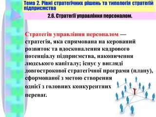 Стратегія управління персоналом —
стратегія, яка спрямована на керований
розвиток та вдосконалення кадрового
потенціалу підприємства, накопичення
людського капіталу; існує у вигляді
довгострокової стратегічної програми (плану),
сформованої з метою створення
однієї з головних конкурентних
переваг.
28
2.6. Стратегії управління персоналом.
 