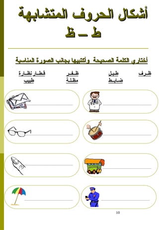10
‫المتشابهة‬ ‫الحروف‬ ‫أشكال‬
‫المتشابهة‬ ‫الحروف‬ ‫أشكال‬
‫ظ‬ – ‫ط‬
‫ظ‬ – ‫ط‬
‫ظــرف‬
‫طـبـل‬
‫ظــفــر‬
‫قـطــار‬
‫نظــارة‬
‫ضـابــط‬
‫مظـلـة‬
‫طبيب‬
‫المناسبة‬ ‫الصورة‬ ‫بجانب‬ ‫وأكتبيها‬ ‫الصحيحة‬ ‫الكلمة‬ ‫أختاري‬
‫المناسبة‬ ‫الصورة‬ ‫بجانب‬ ‫وأكتبيها‬ ‫الصحيحة‬ ‫الكلمة‬ ‫أختاري‬
 