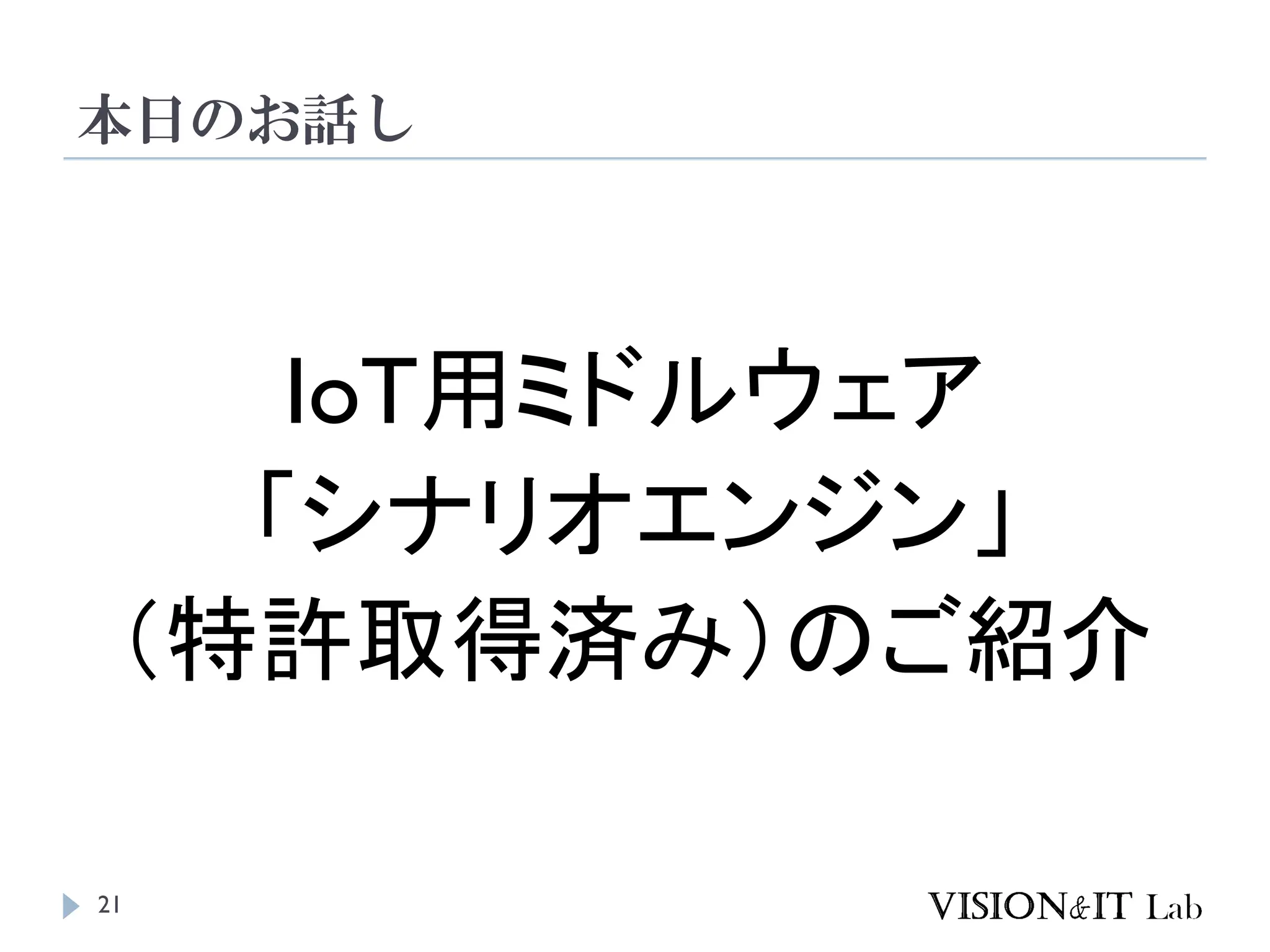IoT用ミドルウェア
「シナリオエンジン」
（特許取得済み）のご紹介
21
本日のお話し
 