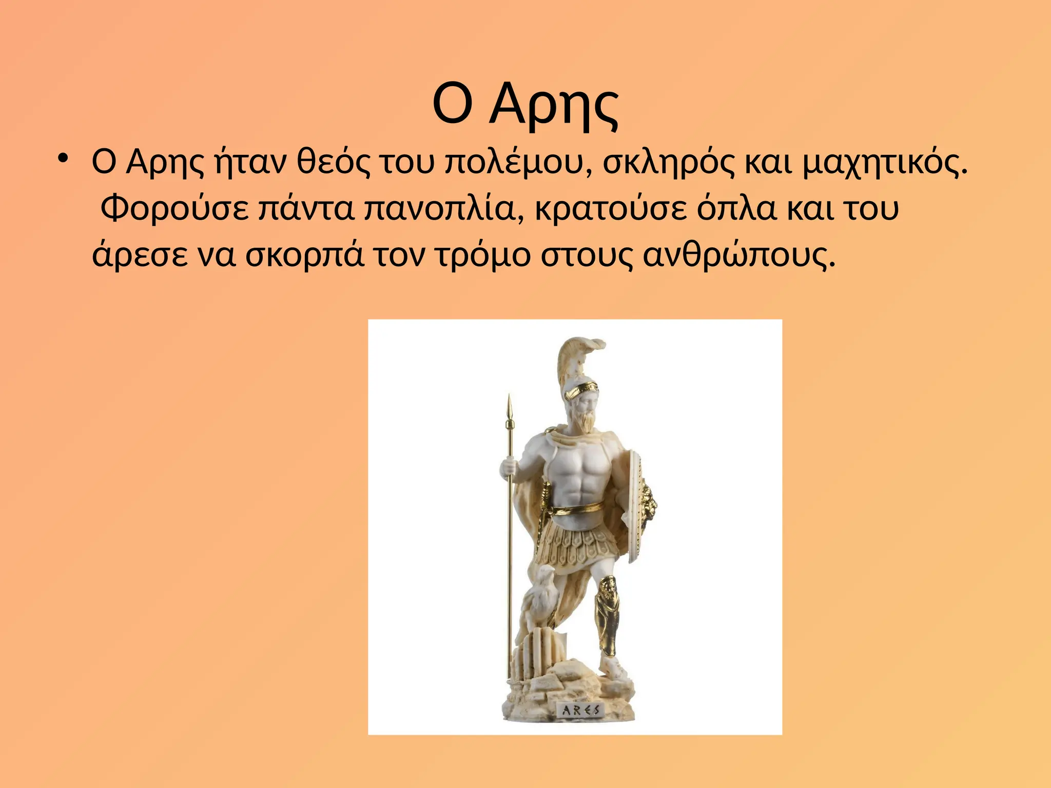 Ο Άρης
• Ο Άρης ήταν θεός του πολέμου, σκληρός και μαχητικός.
Φορούσε πάντα πανοπλία, κρατούσε όπλα και του
άρεσε να σκορπά τον τρόµο στους ανθρώπους.
 