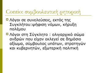 Contio: συμβουλευτική ρητορική
 Λόγοι σε συνελεύσεις, εκτός της
Συγκλήτου:ψήφιση νόμων, κήρυξη
πολέμου
 Λόγοι στη Σύγκλητο : ολιγαρχικό σώμα
ανδρών που είχαν εκλεγεί σε δημόσιο
αξίωμα, σύμβουλος υπάτων, στρατηγών
και κυβερνητών, εξωτερική πολιτική
 