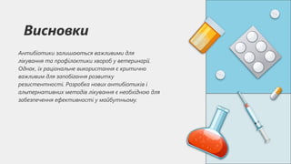 Висновки
Антибіотики залишаються важливими для
лікування та профілактики хвороб у ветеринарії.
Однак, їх раціональне використання є критично
важливим для запобігання розвитку
резистентності. Розробка нових антибіотиків і
альтернативних методів лікування є необхідною для
забезпечення ефективності у майбутньому.
 
