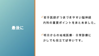 最後に
若手医師がつまづきやすい脳神経
内科の重要ポイントをまとめました。
明日からの地域医療・日常診療に
少しでも役立てば幸いです。
 