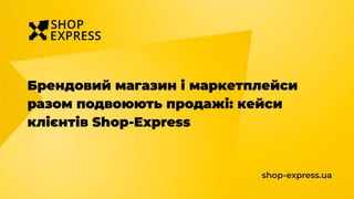 Брендовий магазин і маркетплейси
разом подвоюють продажі: кейси
клієнтів Shop-Express
shop-express.ua
 