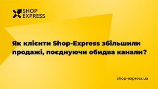 Як клієнти Shop-Express збільшили
продажі, поєднуючи обидва канали?
shop-express.ua
 