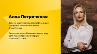 Алла Петриченко
Засновниця української платформи для
створення інтернет-магазинів
Shop-Express.
Експертка в сфері інтернет-маркетингу,
SEO, та електронної комерції з
досвідом 15 років.
 