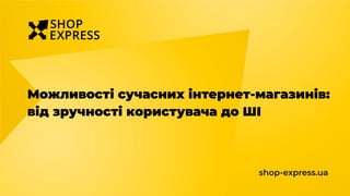 Можливості сучасних інтернет-магазинів:
від зручності користувача до ШІ
shop-express.ua
 
