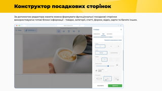 Конструктор посадкових сторінок
За допомогою редактора макета можна формувати функціональні посадкові сторінки
використовуючи готові блоки інформації - товари, категорії, статті, форми, відео, карти та багато інших.
 