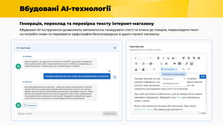 Вбудовані AI-технології
Генерація, переклад та перевірка тексту інтернет-магазину
Вбудовані AI-інструменти дозволяють автоматично генерувати статті та описи до товарів, перекладати текст
на потрібні мови та перевіряти орфографію безпосередньо в адмін-панелі магазину.
 