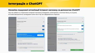 Інтеграція з ChatGPT
Механізм пошукової оптимізації інтернет-магазину за допомогою ChatGPT
Під час роботи зі сторінками інтернет-магазину (товарами, категоріями, статтями блогу та іншим)
AI може автоматично генерувати мета-теги під час збереження сторінки.
 