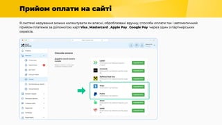 Прийом оплати на сайті
В системі керування можна налаштувати як власні, оброблювані вручну, способи оплати так і автоматичний
прийом платежів за допомогою карт Visa, Mastercard , Apple Pay , Google Pay через один з партнерських
сервісів.
 